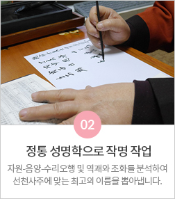02 정통 성명학으로 작명 작업: 자원·음양·수리오행 및 역괘와 조화를 분석하여 선천사주에 맞는 최고의 이름을 뽑아냅니다.